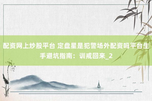 配资网上炒股平台 定盘星是犯警场外配资吗平台生手避坑指南：训戒回来_2