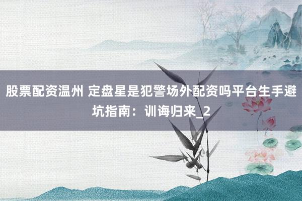 股票配资温州 定盘星是犯警场外配资吗平台生手避坑指南：训诲归来_2