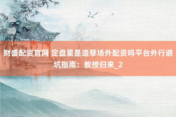 财盛配资官网 定盘星是造孽场外配资吗平台外行避坑指南：教授归来_2