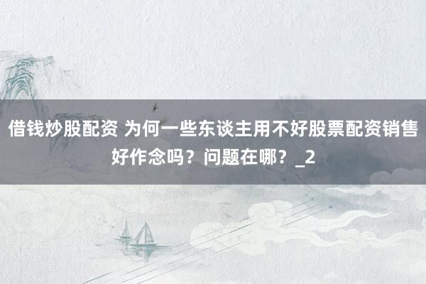借钱炒股配资 为何一些东谈主用不好股票配资销售好作念吗？问题在哪？_2