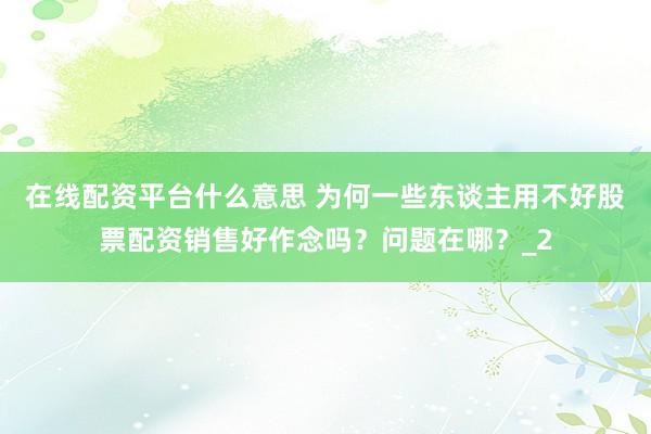 在线配资平台什么意思 为何一些东谈主用不好股票配资销售好作念吗？问题在哪？_2