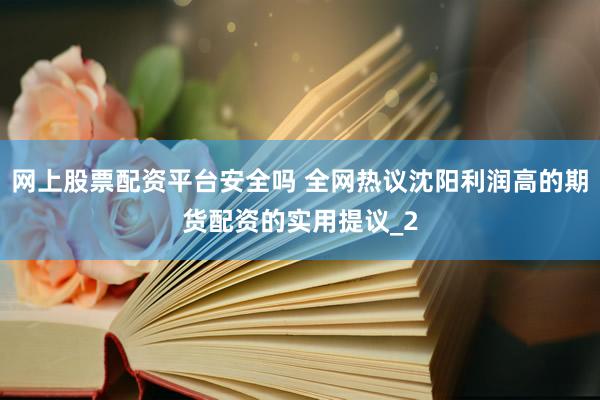 网上股票配资平台安全吗 全网热议沈阳利润高的期货配资的实用提议_2