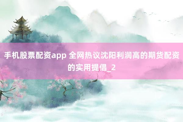 手机股票配资app 全网热议沈阳利润高的期货配资的实用提倡_2