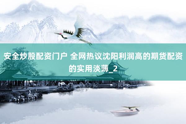 安全炒股配资门户 全网热议沈阳利润高的期货配资的实用淡薄_2