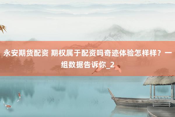 永安期货配资 期权属于配资吗奇迹体验怎样样？一组数据告诉你_2