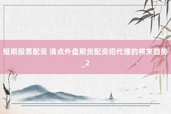 短期股票配资 清点外盘期货配资招代理的将来趋势_2