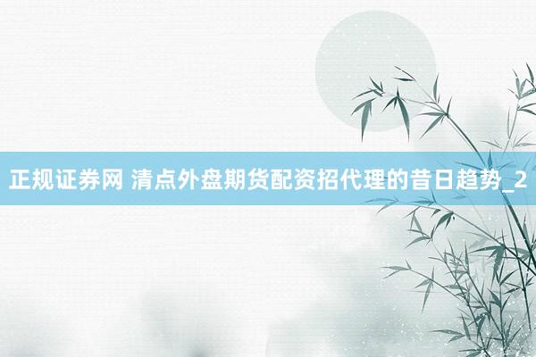 正规证券网 清点外盘期货配资招代理的昔日趋势_2