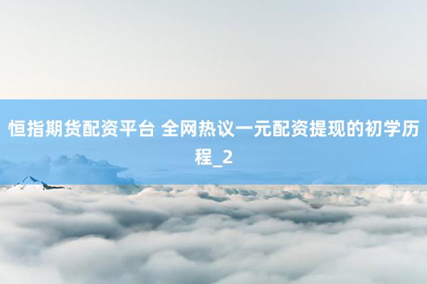 恒指期货配资平台 全网热议一元配资提现的初学历程_2