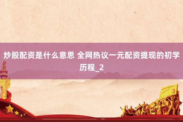 炒股配资是什么意思 全网热议一元配资提现的初学历程_2