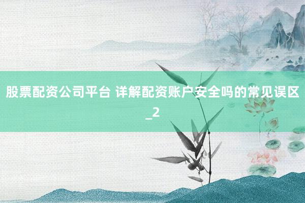 股票配资公司平台 详解配资账户安全吗的常见误区_2