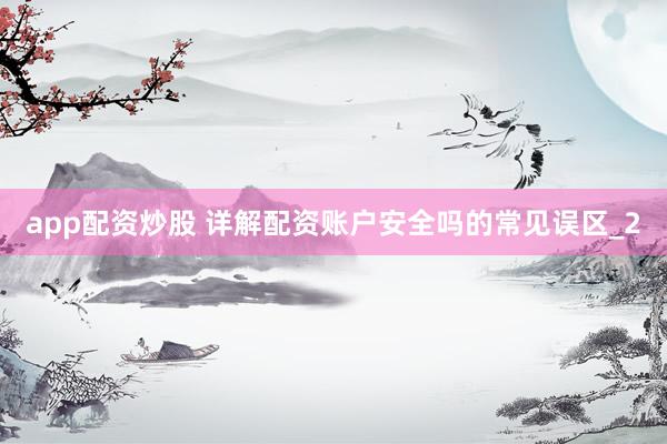 app配资炒股 详解配资账户安全吗的常见误区_2