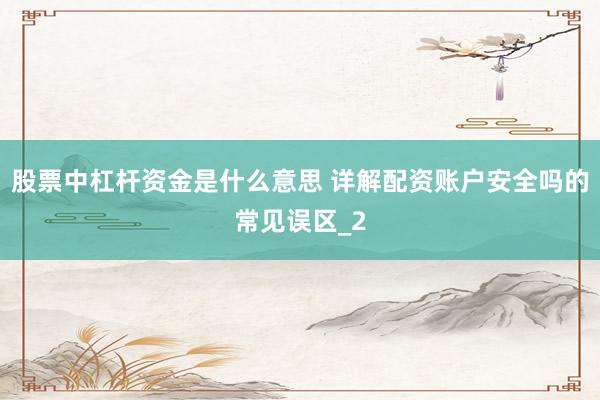 股票中杠杆资金是什么意思 详解配资账户安全吗的常见误区_2