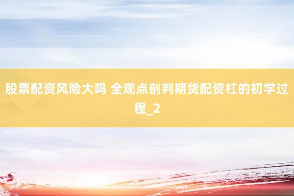 股票配资风险大吗 全观点剖判期货配资杠的初学过程_2