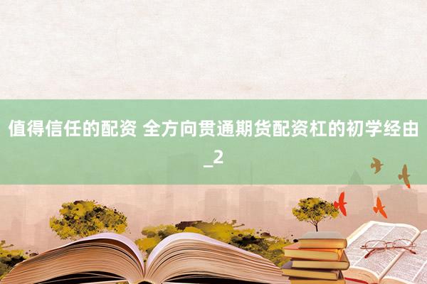 值得信任的配资 全方向贯通期货配资杠的初学经由_2
