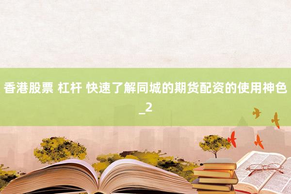 香港股票 杠杆 快速了解同城的期货配资的使用神色_2