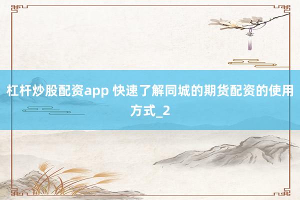 杠杆炒股配资app 快速了解同城的期货配资的使用方式_2