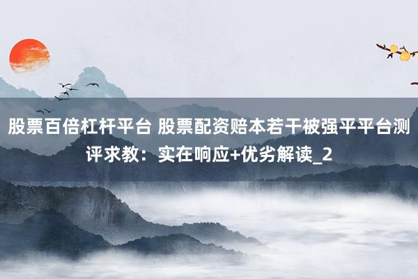 股票百倍杠杆平台 股票配资赔本若干被强平平台测评求教：实在响应+优劣解读_2