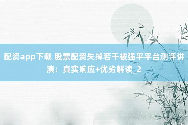 配资app下载 股票配资失掉若干被强平平台测评讲演：真实响应+优劣解读_2