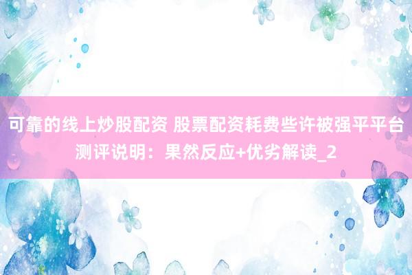 可靠的线上炒股配资 股票配资耗费些许被强平平台测评说明：果然反应+优劣解读_2