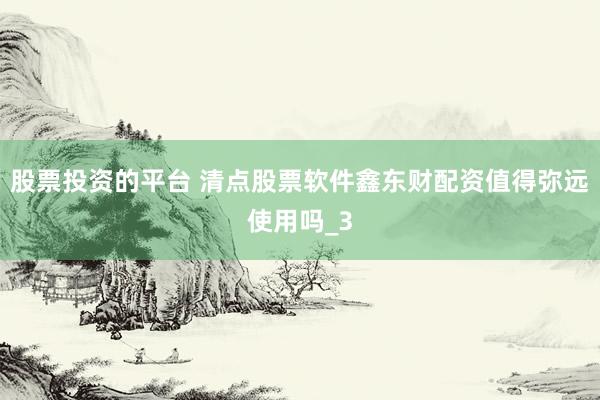 股票投资的平台 清点股票软件鑫东财配资值得弥远使用吗_3