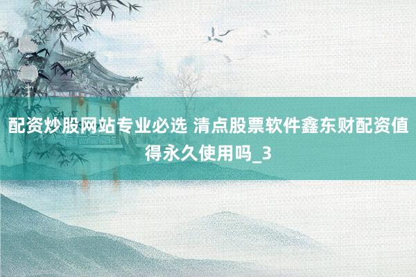 配资炒股网站专业必选 清点股票软件鑫东财配资值得永久使用吗_3