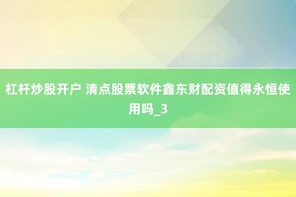 杠杆炒股开户 清点股票软件鑫东财配资值得永恒使用吗_3