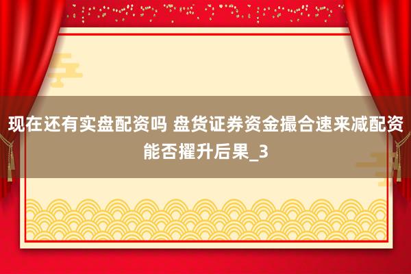 现在还有实盘配资吗 盘货证券资金撮合速来减配资能否擢升后果_3