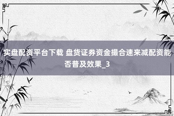 实盘配资平台下载 盘货证券资金撮合速来减配资能否普及效果_3