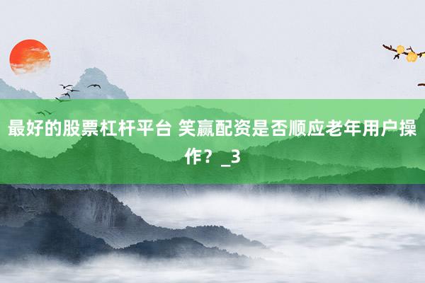 最好的股票杠杆平台 笑赢配资是否顺应老年用户操作？_3