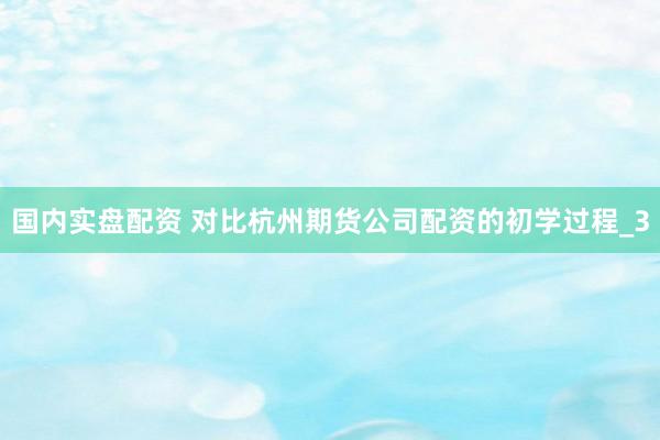 国内实盘配资 对比杭州期货公司配资的初学过程_3