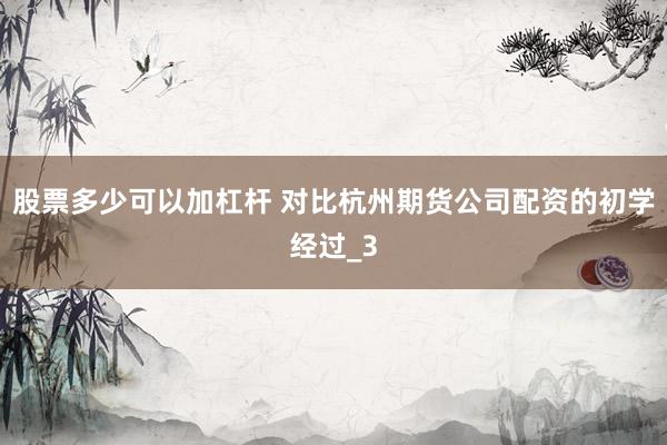 股票多少可以加杠杆 对比杭州期货公司配资的初学经过_3