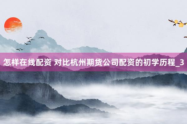 怎样在线配资 对比杭州期货公司配资的初学历程_3