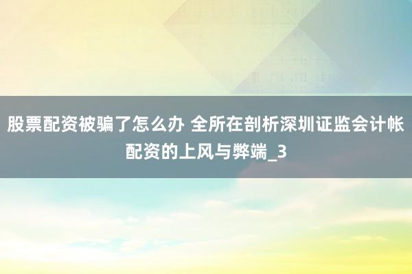 股票配资被骗了怎么办 全所在剖析深圳证监会计帐配资的上风与弊端_3