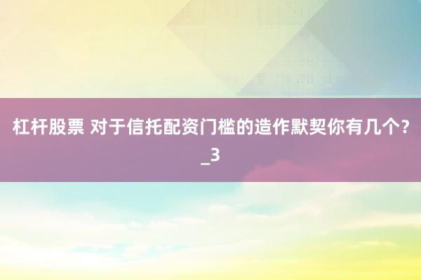 杠杆股票 对于信托配资门槛的造作默契你有几个？_3