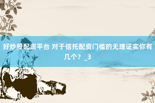 好炒股配资平台 对于信托配资门槛的无理证实你有几个？_3