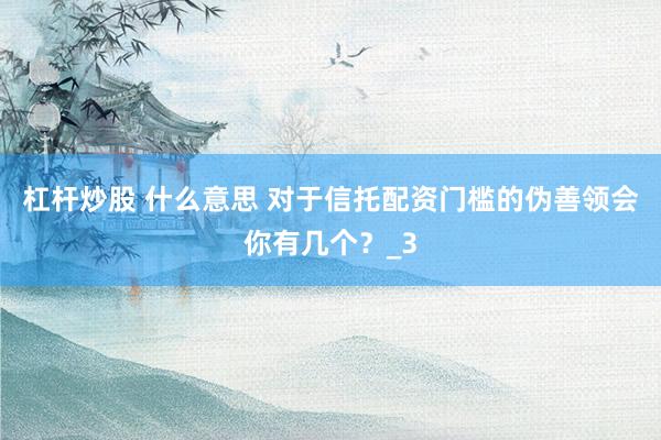 杠杆炒股 什么意思 对于信托配资门槛的伪善领会你有几个？_3