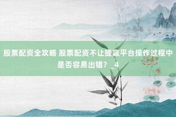 股票配资全攻略 股票配资不让提赢平台操作过程中是否容易出错？_4