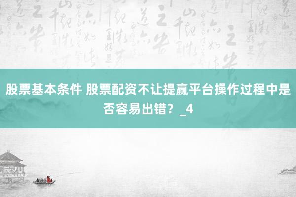 股票基本条件 股票配资不让提赢平台操作过程中是否容易出错？_4