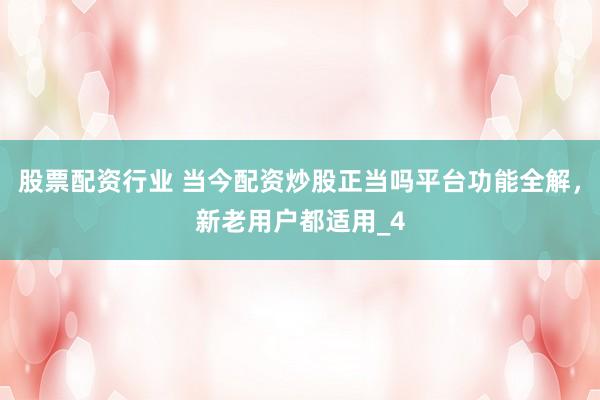 股票配资行业 当今配资炒股正当吗平台功能全解，新老用户都适用_4