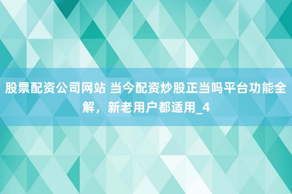 股票配资公司网站 当今配资炒股正当吗平台功能全解，新老用户都适用_4