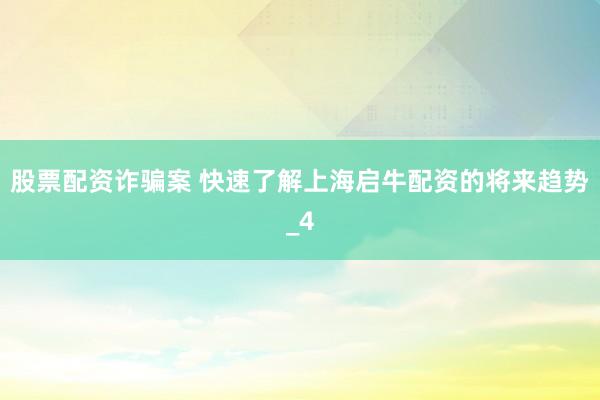 股票配资诈骗案 快速了解上海启牛配资的将来趋势_4