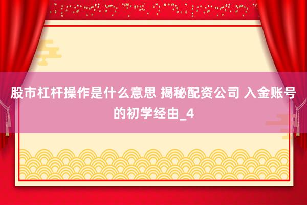股市杠杆操作是什么意思 揭秘配资公司 入金账号的初学经由_4