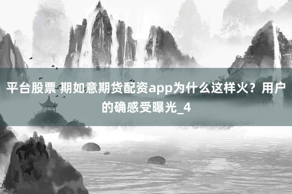 平台股票 期如意期货配资app为什么这样火？用户的确感受曝光_4