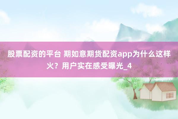 股票配资的平台 期如意期货配资app为什么这样火？用户实在感受曝光_4