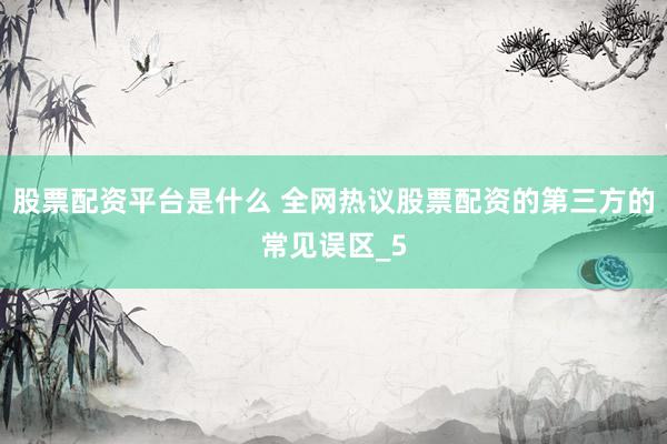 股票配资平台是什么 全网热议股票配资的第三方的常见误区_5
