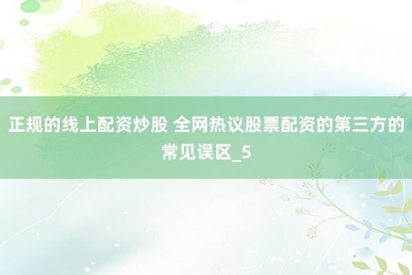 正规的线上配资炒股 全网热议股票配资的第三方的常见误区_5