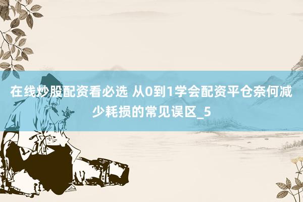 在线炒股配资看必选 从0到1学会配资平仓奈何减少耗损的常见误区_5