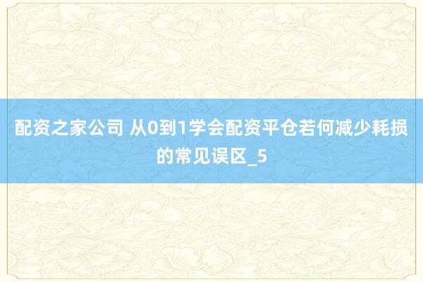 配资之家公司 从0到1学会配资平仓若何减少耗损的常见误区_5