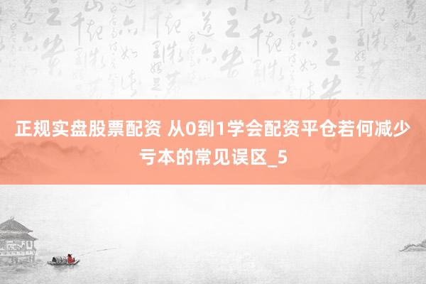 正规实盘股票配资 从0到1学会配资平仓若何减少亏本的常见误区_5