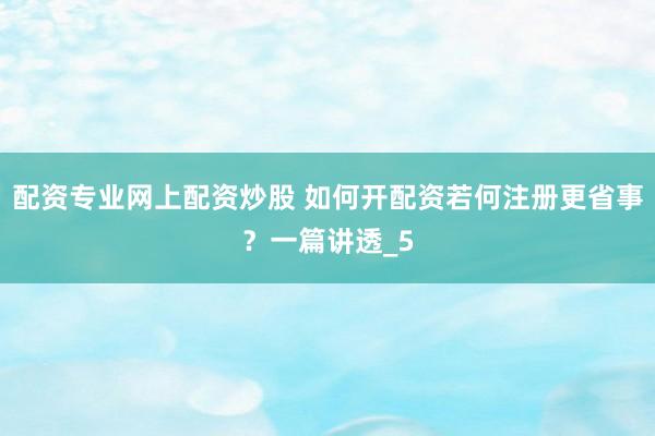 配资专业网上配资炒股 如何开配资若何注册更省事？一篇讲透_5